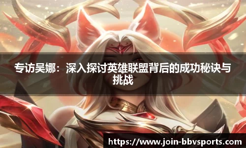 专访吴娜：深入探讨英雄联盟背后的成功秘诀与挑战