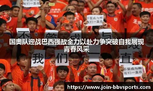 国奥队迎战巴西强敌全力以赴力争突破自我展现青春风采