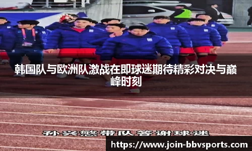 韩国队与欧洲队激战在即球迷期待精彩对决与巅峰时刻