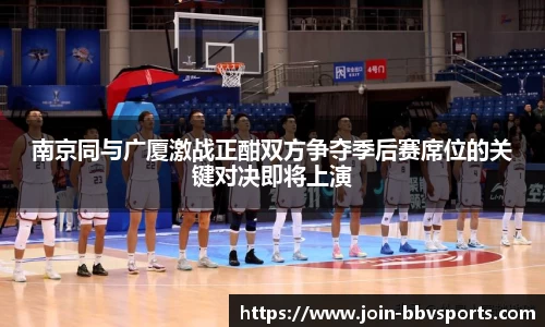 南京同与广厦激战正酣双方争夺季后赛席位的关键对决即将上演