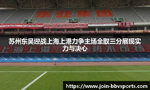 苏州东吴迎战上海上港力争主场全取三分展现实力与决心